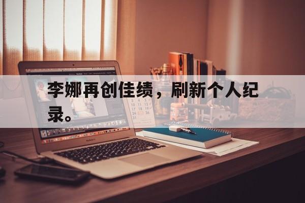 电子竞技博彩-李娜再创佳绩，刷新个人纪录。