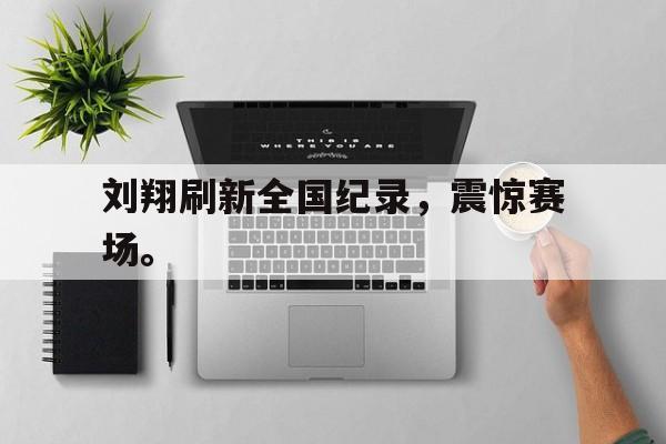 电子竞技博彩-刘翔刷新全国纪录，震惊赛场。