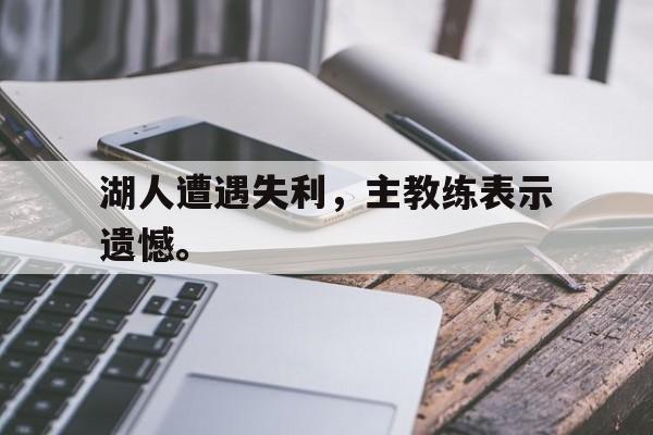 电子竞技注册登录app-湖人遭遇失利，主教练表示遗憾。