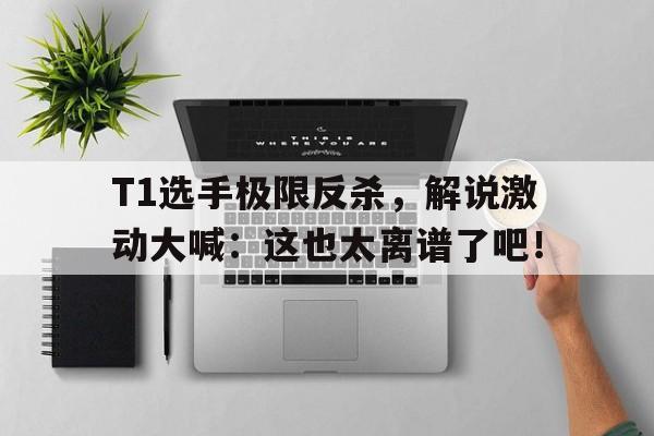 T1选手极限反杀，解说激动大喊：这也太离谱了吧！