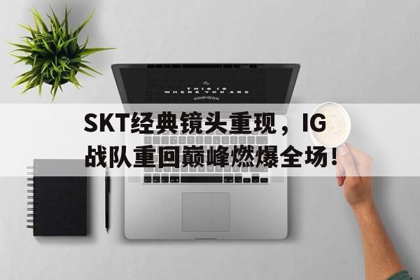SKT经典镜头重现，IG战队重回巅峰燃爆全场！
