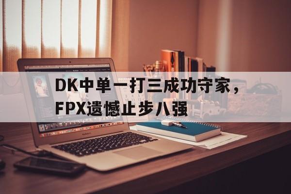 DK中单一打三成功守家，FPX遗憾止步八强