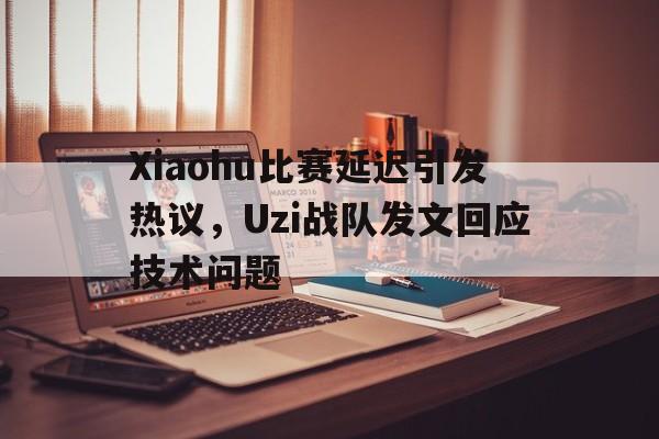 Xiaohu比赛延迟引发热议，Uzi战队发文回应技术问题