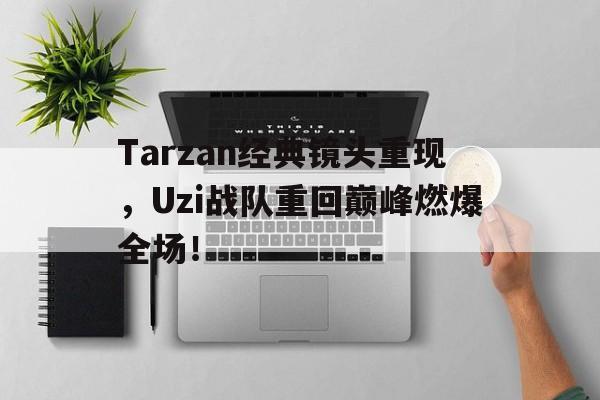 Tarzan经典镜头重现，Uzi战队重回巅峰燃爆全场！