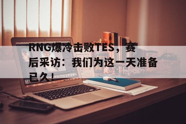 RNG爆冷击败TES，赛后采访：我们为这一天准备已久！