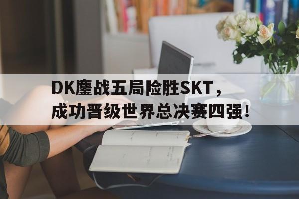 DK鏖战五局险胜SKT，成功晋级世界总决赛四强！