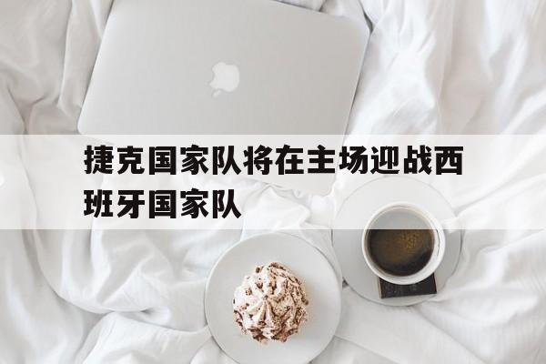 捷克国家队将在主场迎战西班牙国家队