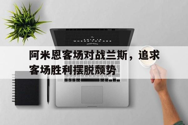 阿米恩客场对战兰斯，追求客场胜利摆脱颓势