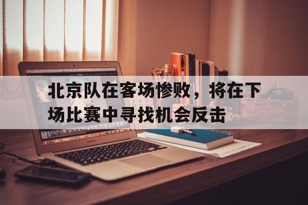 北京队在客场惨败，将在下场比赛中寻找机会反击